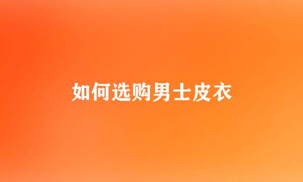 如何选购男士皮衣