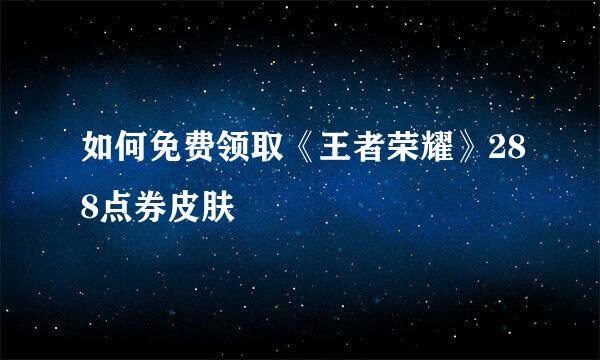 如何免费领取《王者荣耀》288点券皮肤