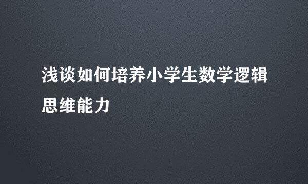浅谈如何培养小学生数学逻辑思维能力