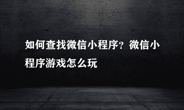 如何查找微信小程序？微信小程序游戏怎么玩