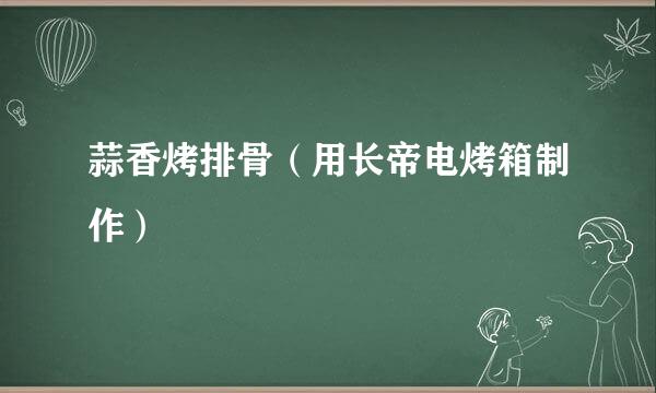 蒜香烤排骨（用长帝电烤箱制作）