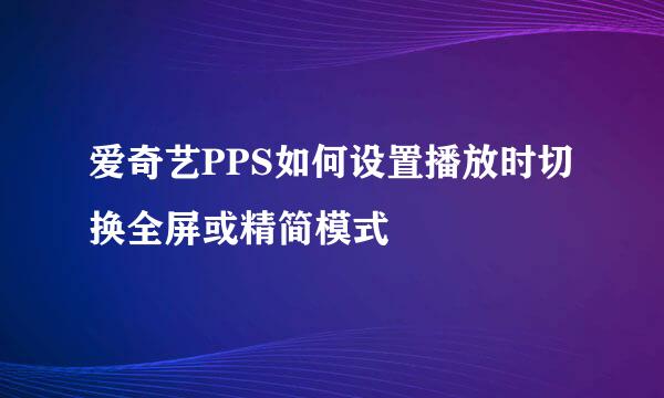 爱奇艺PPS如何设置播放时切换全屏或精简模式
