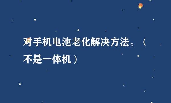 对手机电池老化解决方法。（不是一体机）