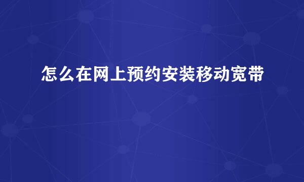 怎么在网上预约安装移动宽带