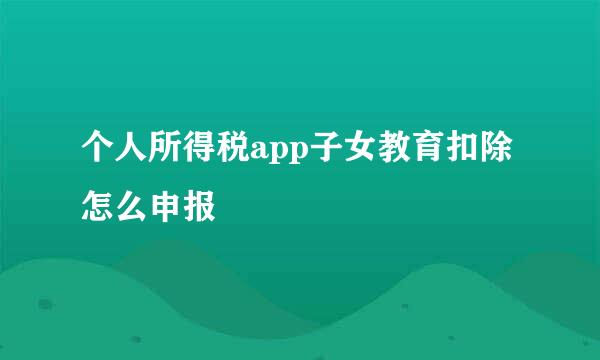 个人所得税app子女教育扣除怎么申报