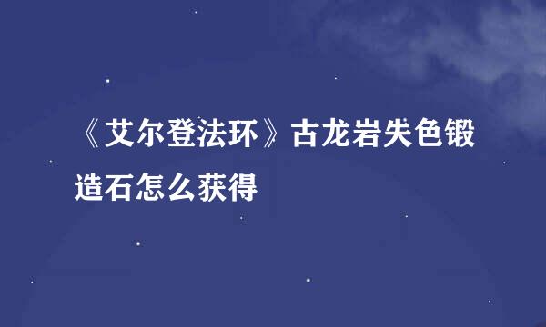 《艾尔登法环》古龙岩失色锻造石怎么获得
