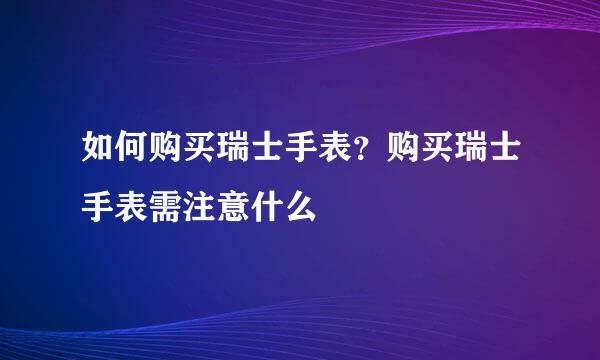 如何购买瑞士手表？购买瑞士手表需注意什么