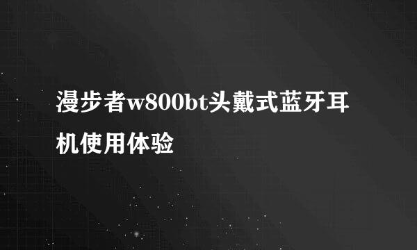 漫步者w800bt头戴式蓝牙耳机使用体验