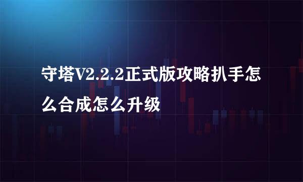 守塔V2.2.2正式版攻略扒手怎么合成怎么升级