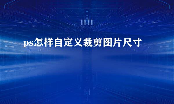 ps怎样自定义裁剪图片尺寸