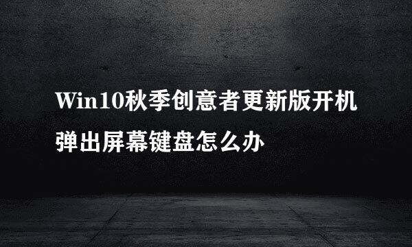 Win10秋季创意者更新版开机弹出屏幕键盘怎么办