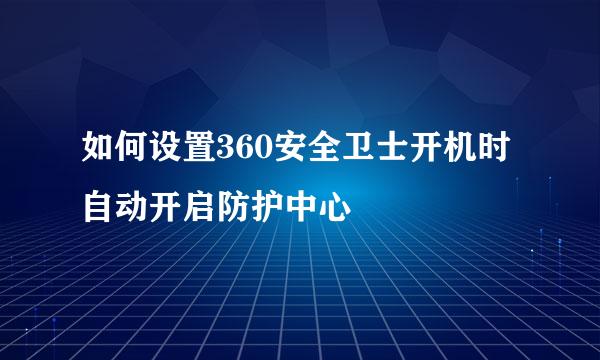 如何设置360安全卫士开机时自动开启防护中心