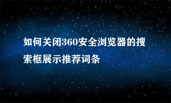 如何关闭360安全浏览器的搜索框展示推荐词条