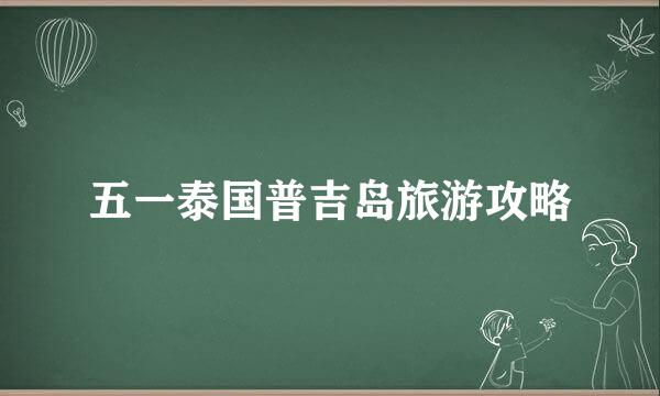 五一泰国普吉岛旅游攻略