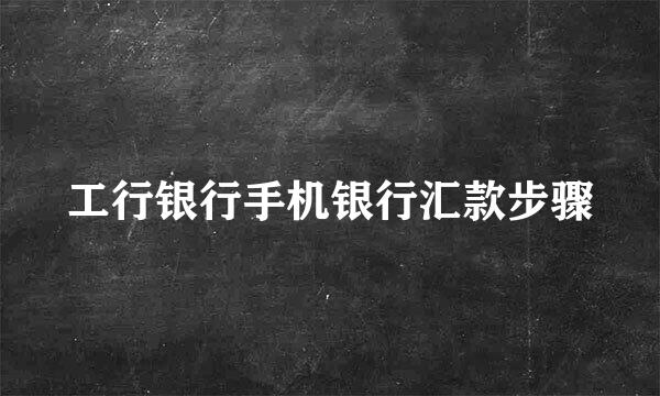 工行银行手机银行汇款步骤