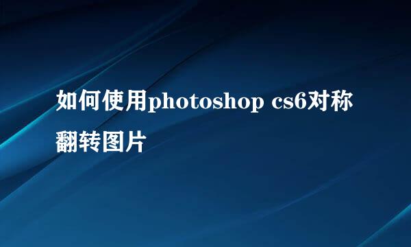 如何使用photoshop cs6对称翻转图片