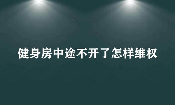 健身房中途不开了怎样维权