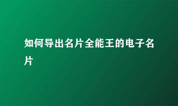 如何导出名片全能王的电子名片