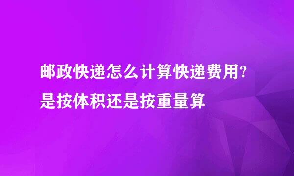 邮政快递怎么计算快递费用?是按体积还是按重量算