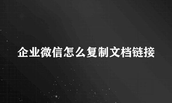 企业微信怎么复制文档链接