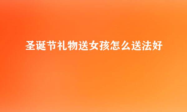 圣诞节礼物送女孩怎么送法好