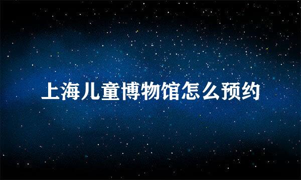 上海儿童博物馆怎么预约