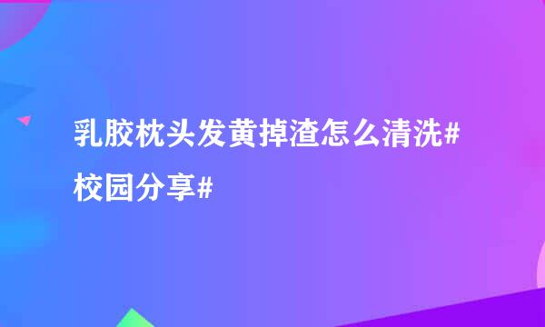 乳胶枕头发黄掉渣怎么清洗#校园分享#