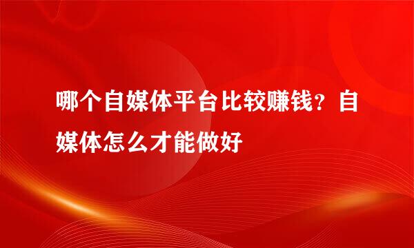 哪个自媒体平台比较赚钱？自媒体怎么才能做好
