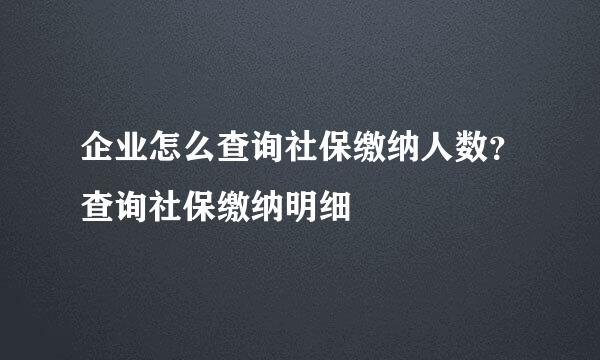 企业怎么查询社保缴纳人数？查询社保缴纳明细