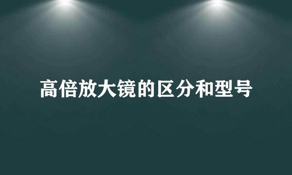 高倍放大镜的区分和型号