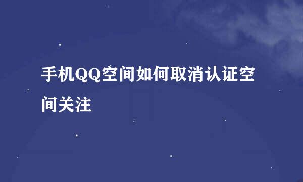 手机QQ空间如何取消认证空间关注