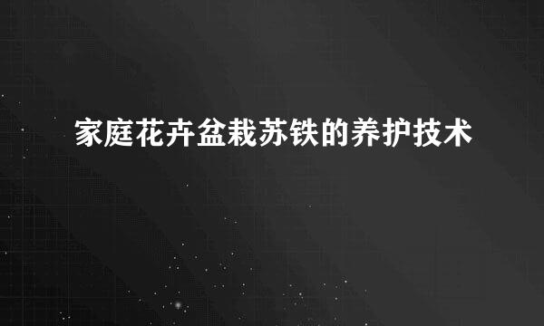家庭花卉盆栽苏铁的养护技术