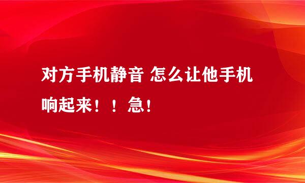 对方手机静音 怎么让他手机响起来！！急！