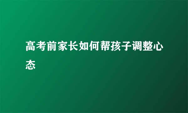 高考前家长如何帮孩子调整心态