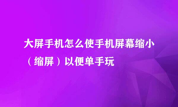 大屏手机怎么使手机屏幕缩小（缩屏）以便单手玩