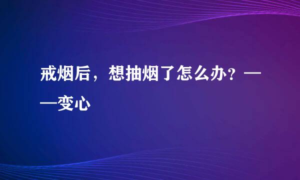 戒烟后，想抽烟了怎么办？——变心