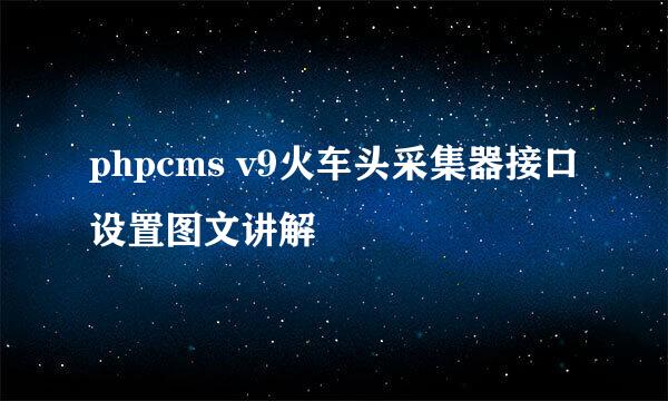 phpcms v9火车头采集器接口设置图文讲解