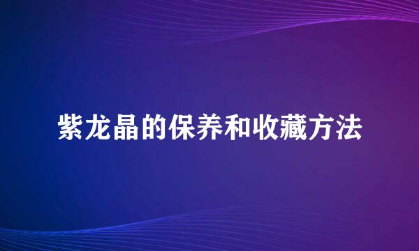 紫龙晶的保养和收藏方法