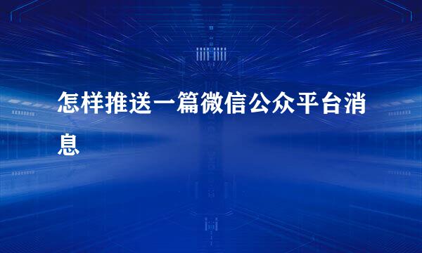 怎样推送一篇微信公众平台消息
