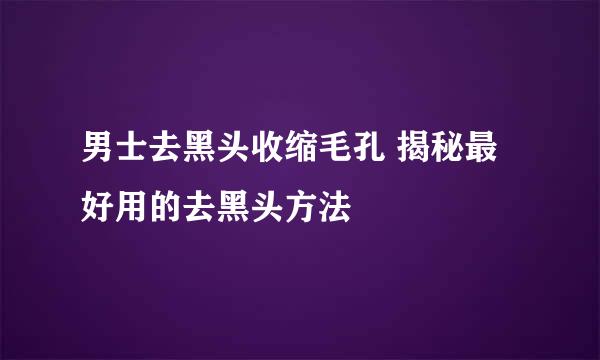 男士去黑头收缩毛孔 揭秘最好用的去黑头方法