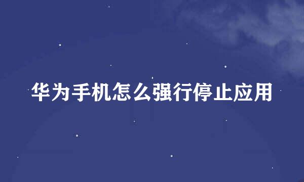 华为手机怎么强行停止应用