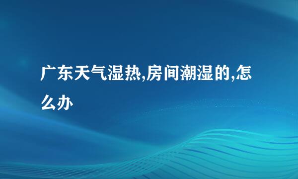 广东天气湿热,房间潮湿的,怎么办