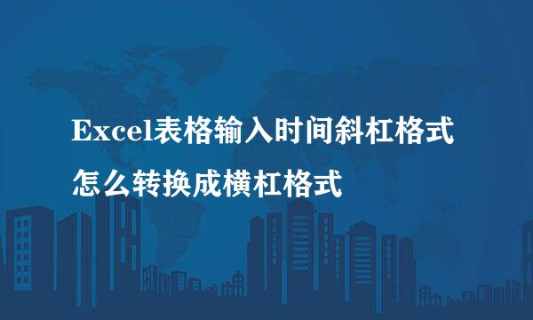 Excel表格输入时间斜杠格式怎么转换成横杠格式