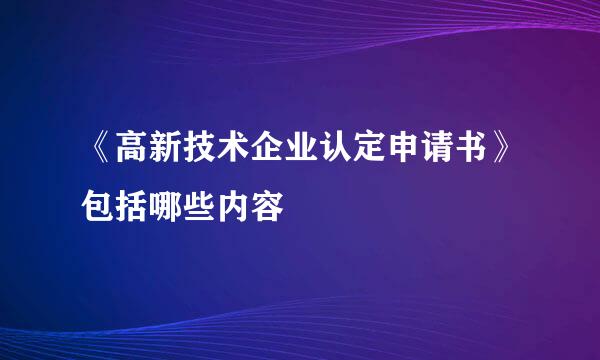 《高新技术企业认定申请书》包括哪些内容