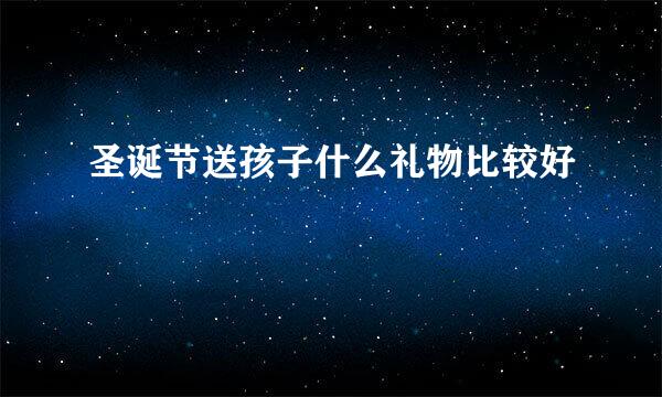 圣诞节送孩子什么礼物比较好