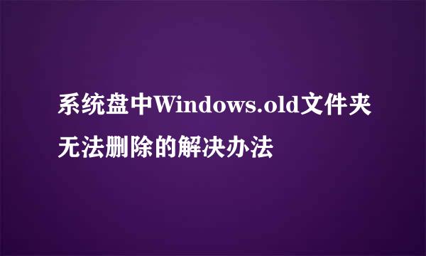 系统盘中Windows.old文件夹无法删除的解决办法