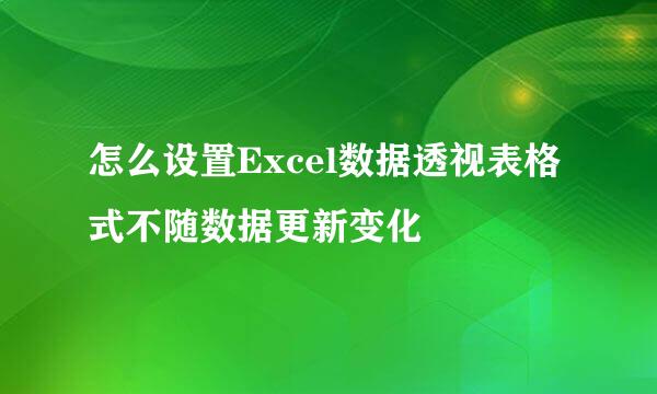 怎么设置Excel数据透视表格式不随数据更新变化