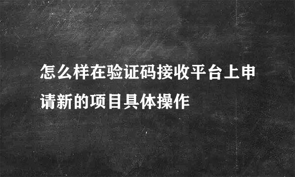 怎么样在验证码接收平台上申请新的项目具体操作