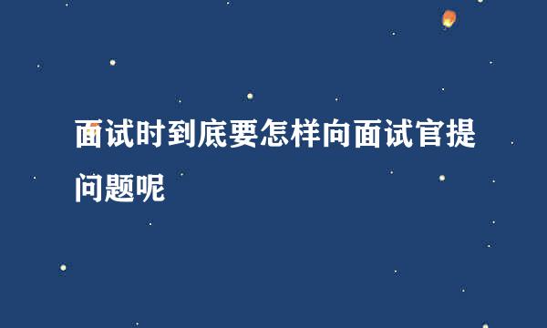 面试时到底要怎样向面试官提问题呢