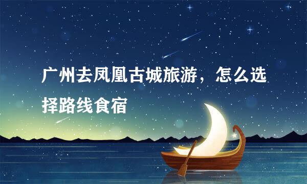 广州去凤凰古城旅游，怎么选择路线食宿